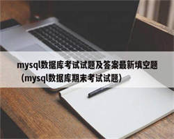 mysql数据库考试试题及答案最新填空题（mysql数据库期末考试试题）