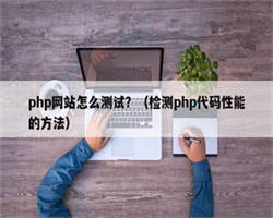 php网站怎么测试？（检测php代码性能的方法）