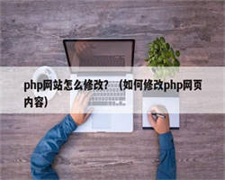php网站怎么修改？（如何修改php网页内容）
