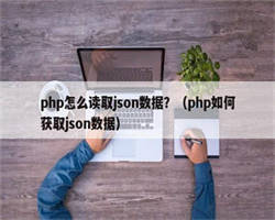 php怎么读取json数据？（php如何获取json数据）