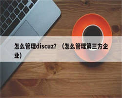 怎么管理discuz？（怎么管理第三方企业）