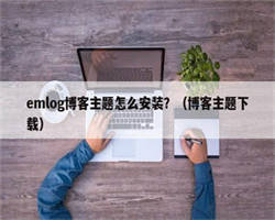 emlog博客主题怎么安装？（博客主题下载）