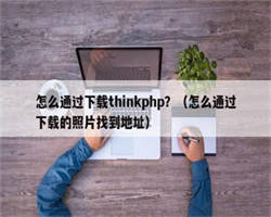 怎么通过下载thinkphp？（怎么通过下载的照片找到地址）