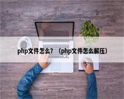 php文件怎么？（php文件怎么解压）