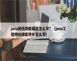 java简历技能描述怎么写？（java工程师的技能特长怎么写）