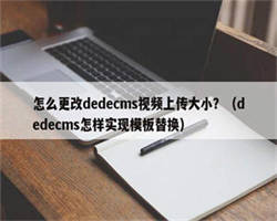 怎么更改dedecms视频上传大小？（dedecms怎样实现模板替换）