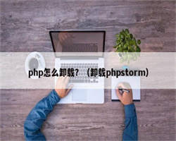 php怎么卸载？（卸载phpstorm）