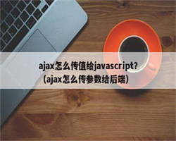 ajax怎么传值给javascript？（ajax怎么传参数给后端）