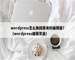 wordpress怎么换回原来的编辑器？（wordpress编辑页面）