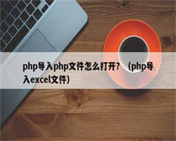 php导入php文件怎么打开？（php导入excel文件）