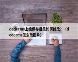 dedecms上级保存目录如何修改？（dedecms怎么改图片）