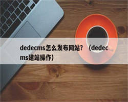 dedecms怎么发布网站？（dedecms建站操作）