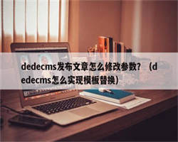 dedecms发布文章怎么修改参数？（dedecms怎么实现模板替换）