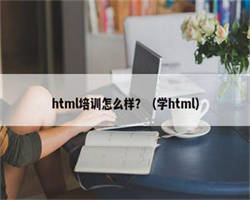 html培训怎么样？（学html）