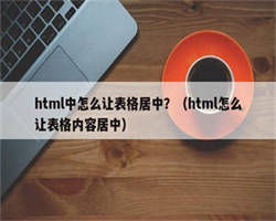 html中怎么让表格居中？（html怎么让表格内容居中）