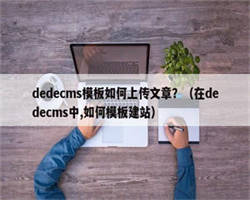 dedecms模板如何上传文章？（在dedecms中,如何模板建站）