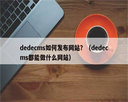 dedecms如何发布网站？（dedecms都能做什么网站）