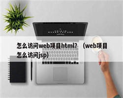 怎么访问web项目html？（web项目怎么访问jsp）