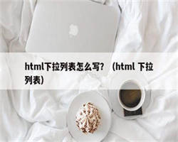 html下拉列表怎么写？（html 下拉列表）